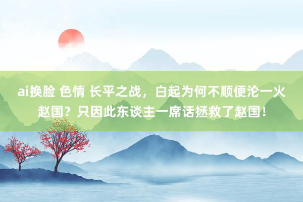 ai换脸 色情 长平之战，白起为何不顺便沦一火赵国？只因此东谈主一席话拯救了赵国！