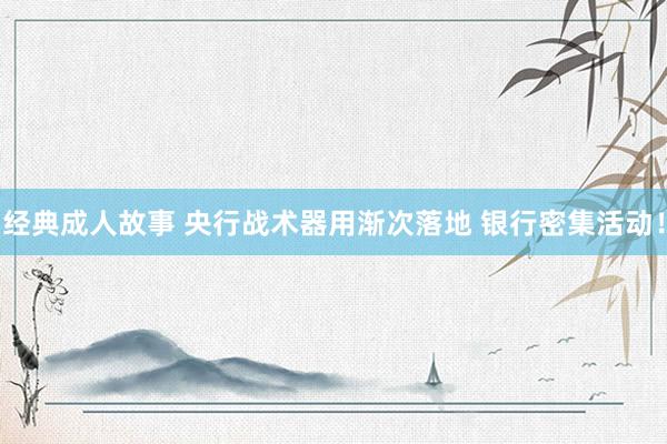 经典成人故事 央行战术器用渐次落地 银行密集活动！