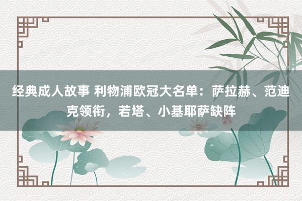 经典成人故事 利物浦欧冠大名单：萨拉赫、范迪克领衔，若塔、小基耶萨缺阵