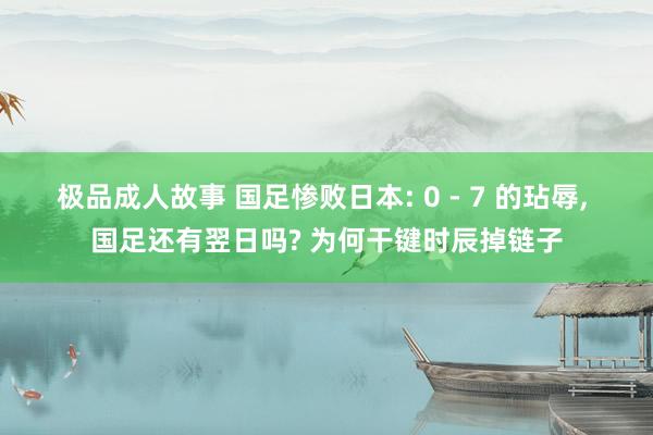 极品成人故事 国足惨败日本: 0 - 7 的玷辱， 国足还有翌日吗? 为何干键时辰掉链子