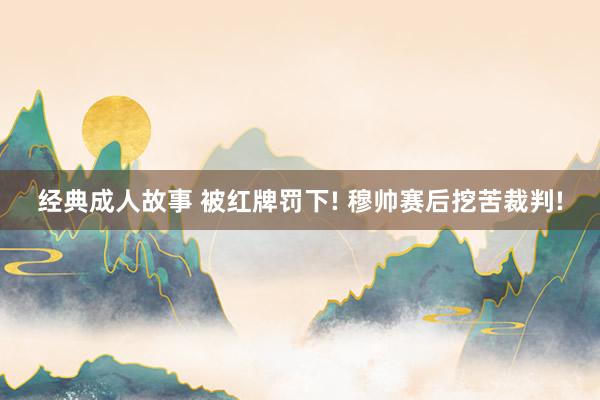 经典成人故事 被红牌罚下! 穆帅赛后挖苦裁判!