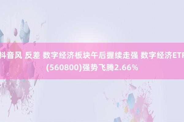 抖音风 反差 数字经济板块午后握续走强 数字经济ETF(560800)强势飞腾2.66%