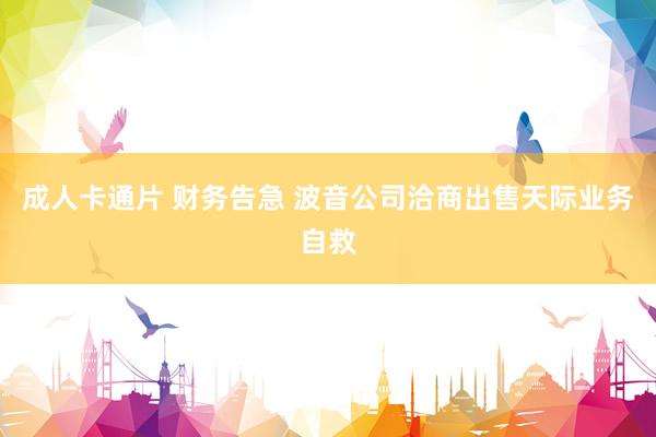 成人卡通片 财务告急 波音公司洽商出售天际业务自救