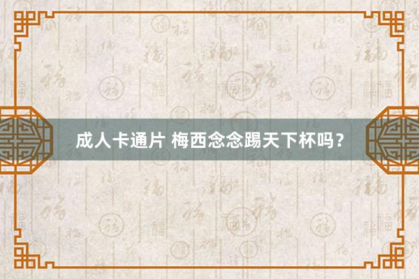 成人卡通片 梅西念念踢天下杯吗？