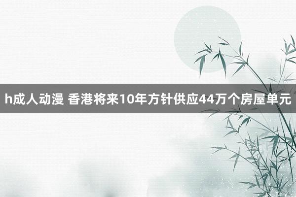 h成人动漫 香港将来10年方针供应44万个房屋单元