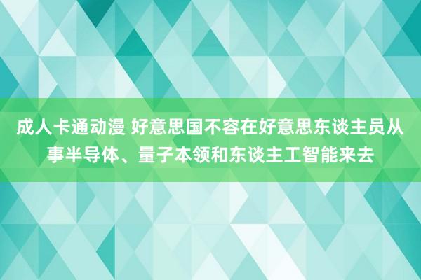 成人卡通动漫 好意思国不容在好意思东谈主员从事半导体、量子本领和东谈主工智能来去
