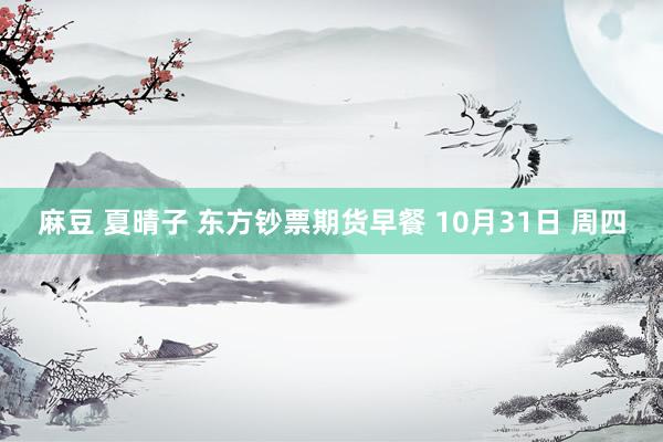 麻豆 夏晴子 东方钞票期货早餐 10月31日 周四