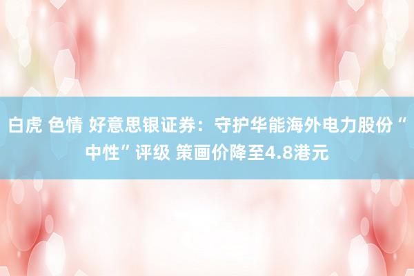 白虎 色情 好意思银证券：守护华能海外电力股份“中性”评级 策画价降至4.8港元