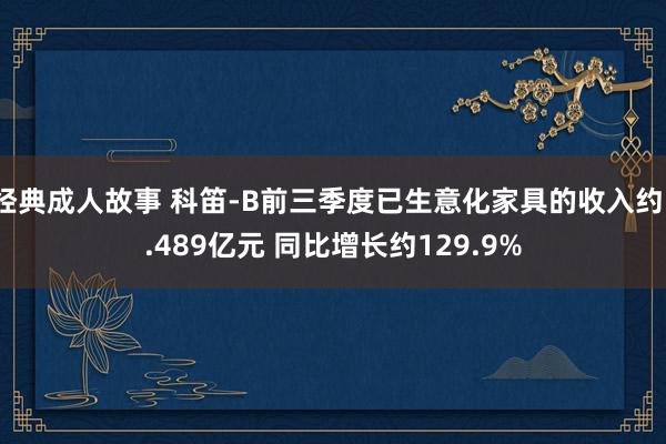经典成人故事 科笛-B前三季度已生意化家具的收入约1.489亿元 同比增长约129.9%