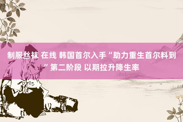 制服丝袜 在线 韩国首尔入手“助力重生首尔料到”第二阶段 以期拉升降生率
