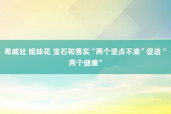 希威社 姐妹花 宝石和落实“两个坚贞不渝”促进“两个健康”