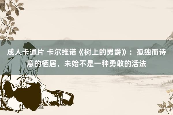 成人卡通片 卡尔维诺《树上的男爵》：孤独而诗意的栖居，未始不是一种勇敢的活法
