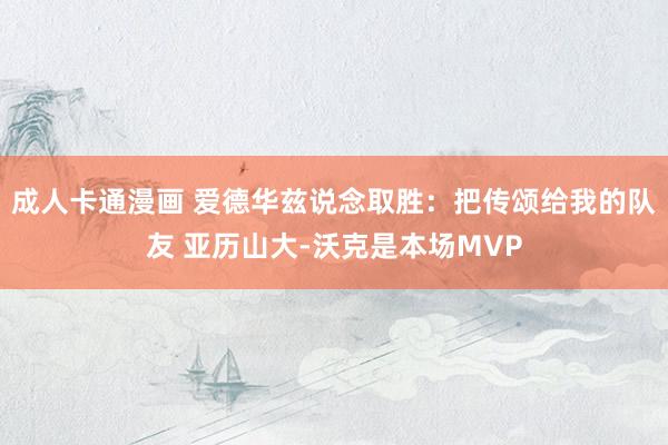 成人卡通漫画 爱德华兹说念取胜：把传颂给我的队友 亚历山大-沃克是本场MVP
