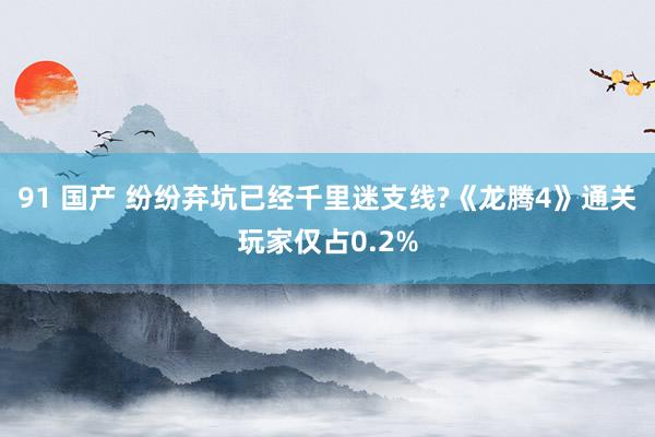 91 国产 纷纷弃坑已经千里迷支线?《龙腾4》通关玩家仅占0.2%