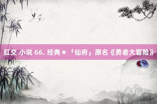 肛交 小说 66. 经典★「仙府」原名《勇者大冒险》