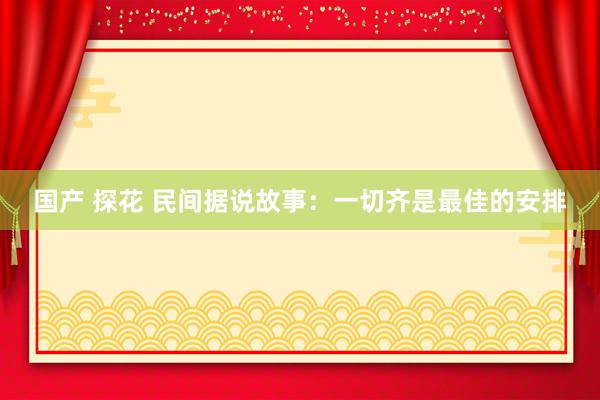 国产 探花 民间据说故事：一切齐是最佳的安排