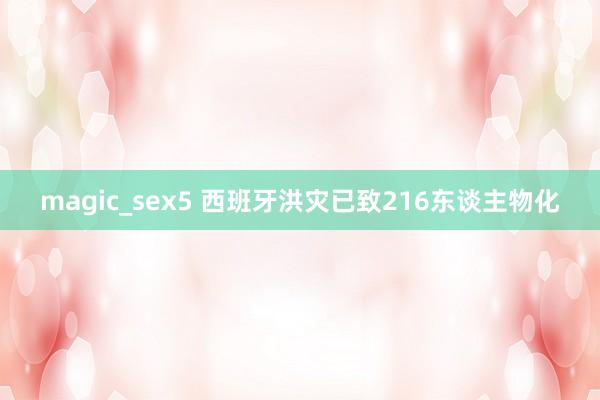 magic_sex5 西班牙洪灾已致216东谈主物化