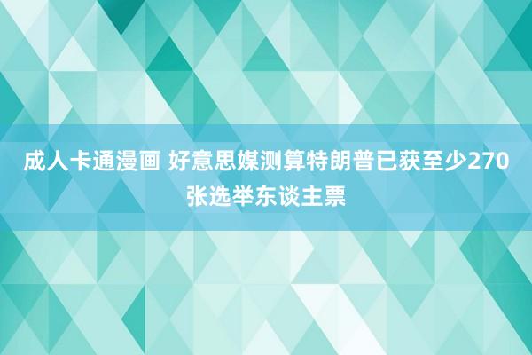 成人卡通漫画 好意思媒测算特朗普已获至少270张选举东谈主票