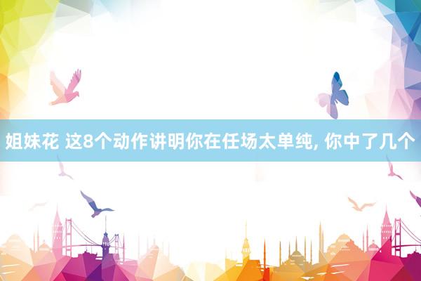 姐妹花 这8个动作讲明你在任场太单纯， 你中了几个