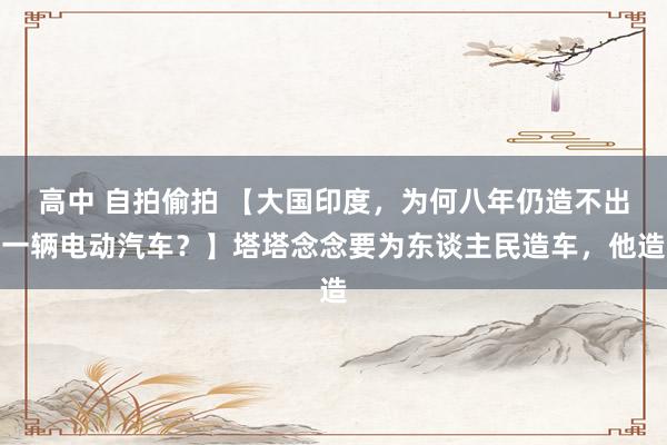 高中 自拍偷拍 【大国印度，为何八年仍造不出一辆电动汽车？】塔塔念念要为东谈主民造车，他造