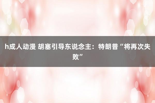 h成人动漫 胡塞引导东说念主：特朗普“将再次失败”