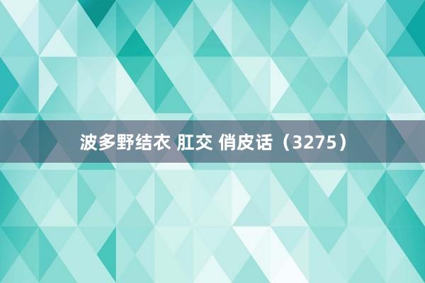 波多野结衣 肛交 俏皮话（3275）