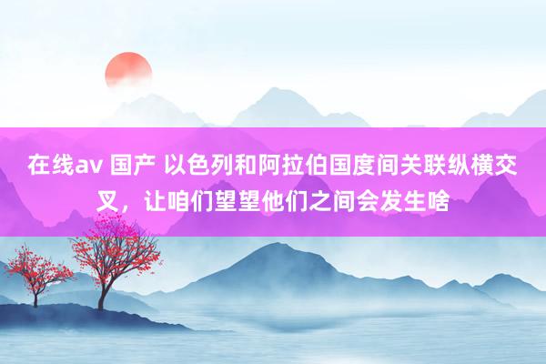 在线av 国产 以色列和阿拉伯国度间关联纵横交叉，让咱们望望他们之间会发生啥