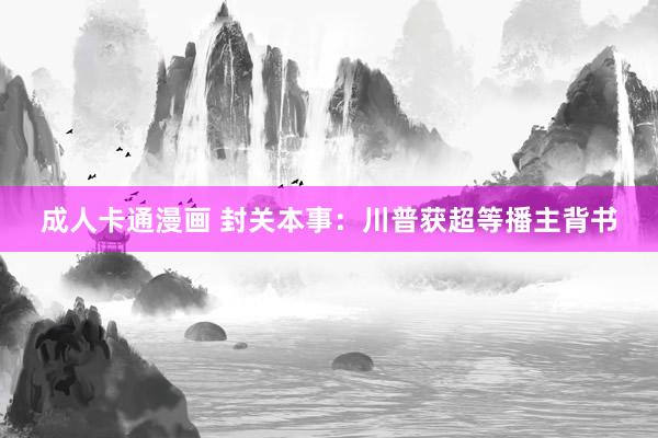 成人卡通漫画 封关本事：川普获超等播主背书