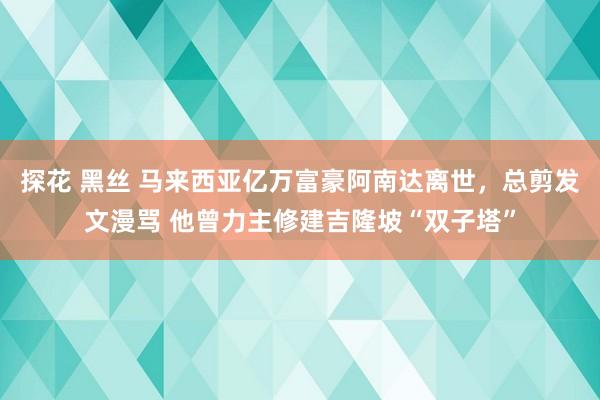 探花 黑丝 马来西亚亿万富豪阿南达离世，总剪发文漫骂 他曾力主修建吉隆坡“双子塔”