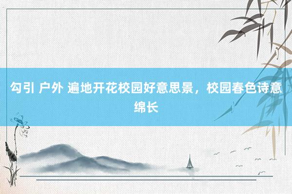 勾引 户外 遍地开花校园好意思景，校园春色诗意绵长