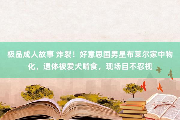 极品成人故事 炸裂！好意思国男星布莱尔家中物化，遗体被爱犬啃食，现场目不忍视