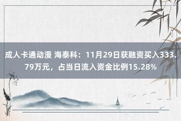成人卡通动漫 海泰科：11月29日获融资买入333.79万元，占当日流入资金比例15.28%