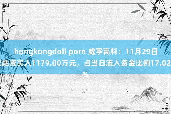 hongkongdoll porn 威孚高科：11月29日获融资买入1179.00万元，占当日流入资金比例17.02%
