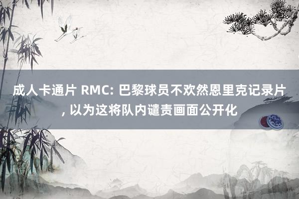 成人卡通片 RMC: 巴黎球员不欢然恩里克记录片， 以为这将队内谴责画面公开化