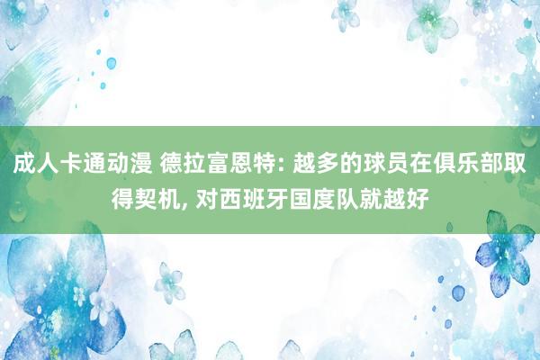 成人卡通动漫 德拉富恩特: 越多的球员在俱乐部取得契机， 对西班牙国度队就越好