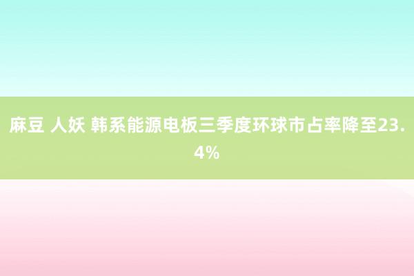 麻豆 人妖 韩系能源电板三季度环球市占率降至23.4%