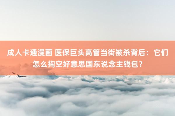 成人卡通漫画 医保巨头高管当街被杀背后：它们怎么掏空好意思国东说念主钱包？