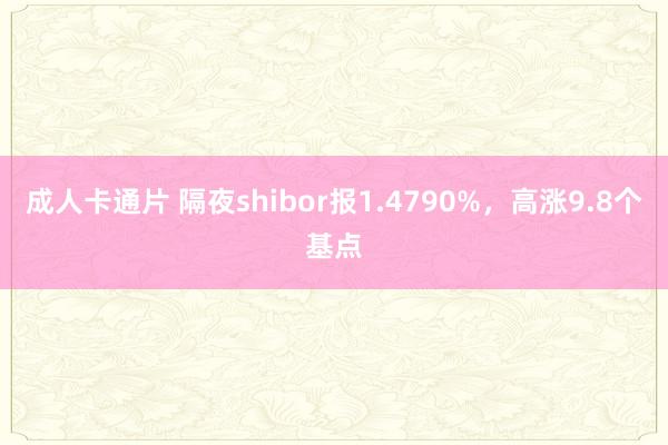 成人卡通片 隔夜shibor报1.4790%，高涨9.8个基点