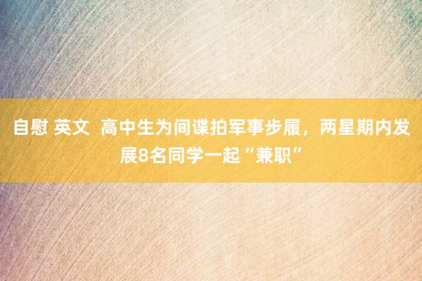 自慰 英文  高中生为间谍拍军事步履，两星期内发展8名同学一起“兼职”
