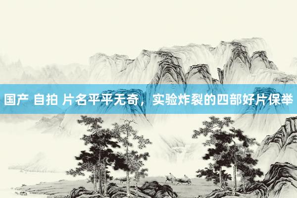 国产 自拍 片名平平无奇，实验炸裂的四部好片保举