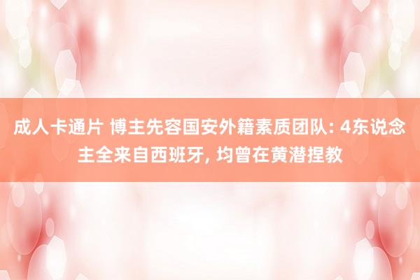 成人卡通片 博主先容国安外籍素质团队: 4东说念主全来自西班牙， 均曾在黄潜捏教
