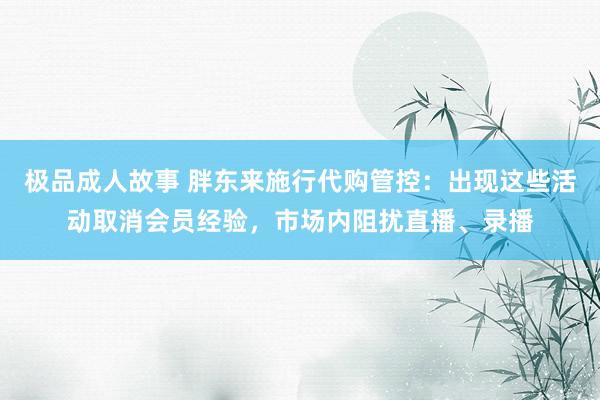 极品成人故事 胖东来施行代购管控：出现这些活动取消会员经验，市场内阻扰直播、录播