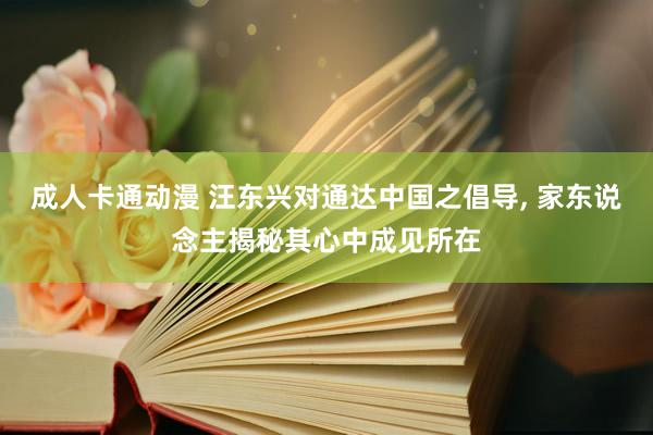 成人卡通动漫 汪东兴对通达中国之倡导， 家东说念主揭秘其心中成见所在