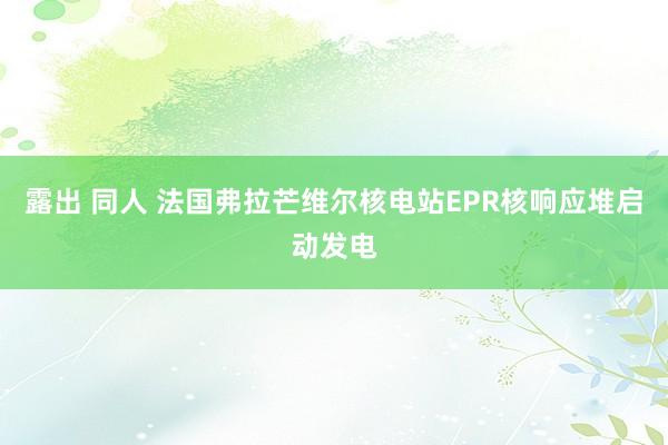露出 同人 法国弗拉芒维尔核电站EPR核响应堆启动发电