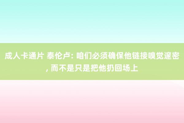 成人卡通片 泰伦卢: 咱们必须确保他链接嗅觉邃密， 而不是只是把他扔回场上