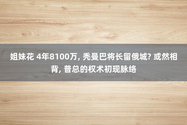 姐妹花 4年8100万， 秃曼巴将长留俄城? 或然相背， 普总的权术初现脉络