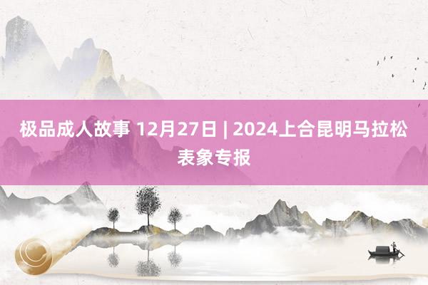极品成人故事 12月27日 | 2024上合昆明马拉松表象专报
