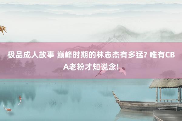 极品成人故事 巅峰时期的林志杰有多猛? 唯有CBA老粉才知说念!