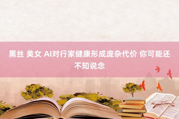 黑丝 美女 AI对行家健康形成庞杂代价 你可能还不知说念