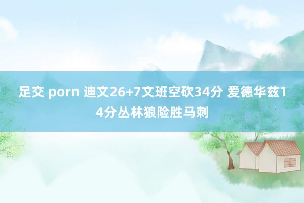 足交 porn 迪文26+7文班空砍34分 爱德华兹14分丛林狼险胜马刺